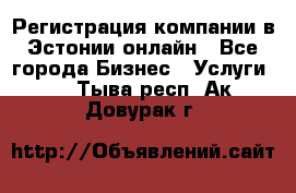 Регистрация компании в Эстонии онлайн - Все города Бизнес » Услуги   . Тыва респ.,Ак-Довурак г.